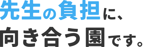 先生の負担に、向き合う園です。