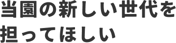 当園の新しい世代を担ってほしい